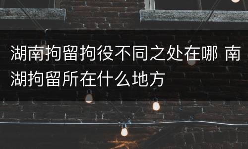 湖南拘留拘役不同之处在哪 南湖拘留所在什么地方