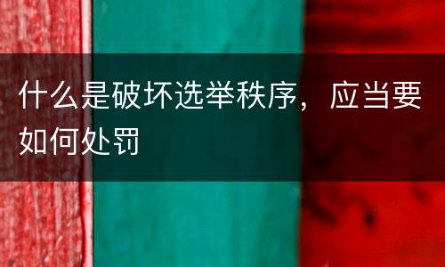 什么是破坏选举秩序，应当要如何处罚