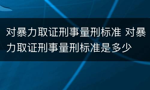 对暴力取证刑事量刑标准 对暴力取证刑事量刑标准是多少