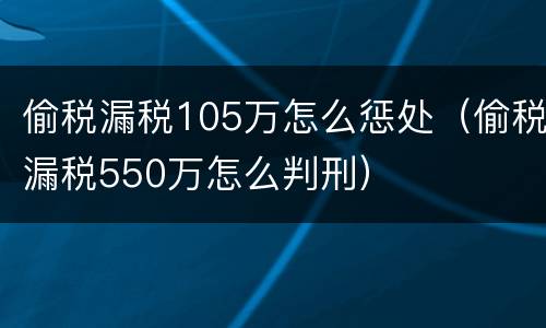 偷税漏税105万怎么惩处（偷税漏税550万怎么判刑）