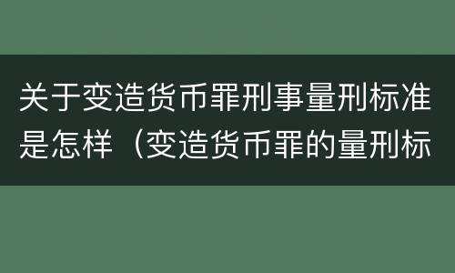 关于变造货币罪刑事量刑标准是怎样（变造货币罪的量刑标准）