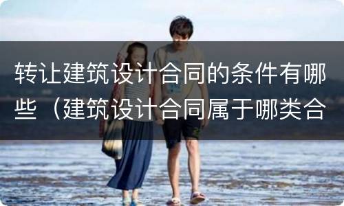 转让建筑设计合同的条件有哪些（建筑设计合同属于哪类合同）