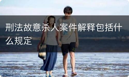 刑法故意杀人案件解释包括什么规定