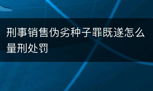 刑事销售伪劣种子罪既遂怎么量刑处罚