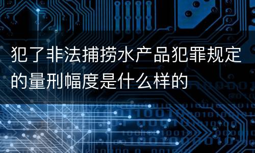 犯了非法捕捞水产品犯罪规定的量刑幅度是什么样的