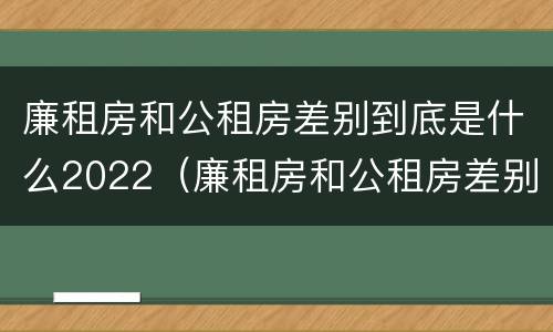廉租房和公租房差别到底是什么2022（廉租房和公租房差别到底是什么2022年的）