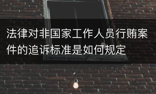 法律对非国家工作人员行贿案件的追诉标准是如何规定
