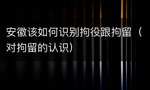 安徽该如何识别拘役跟拘留（对拘留的认识）