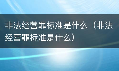 非法经营罪标准是什么（非法经营罪标准是什么）