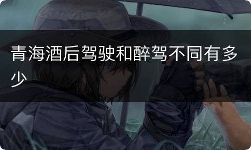 青海酒后驾驶和醉驾不同有多少