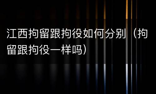 江西拘留跟拘役如何分别（拘留跟拘役一样吗）