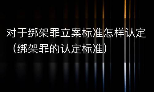 对于绑架罪立案标准怎样认定（绑架罪的认定标准）