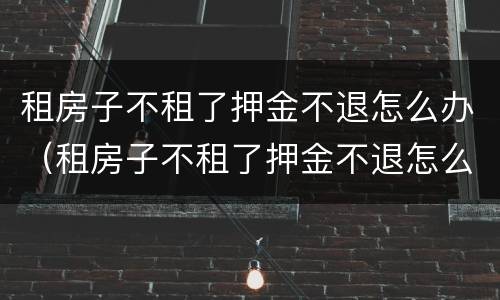 租房子不租了押金不退怎么办（租房子不租了押金不退怎么办呀）