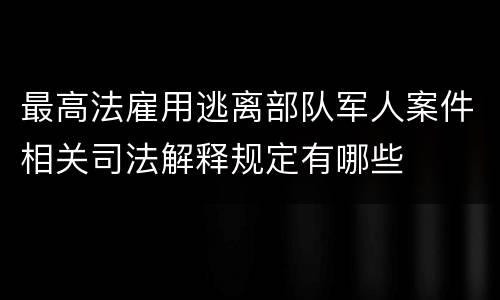 最高法雇用逃离部队军人案件相关司法解释规定有哪些