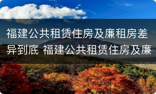 福建公共租赁住房及廉租房差异到底 福建公共租赁住房及廉租房差异到底多大