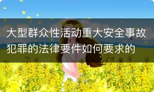 大型群众性活动重大安全事故犯罪的法律要件如何要求的
