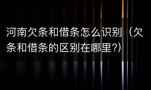 河南欠条和借条怎么识别（欠条和借条的区别在哪里?）