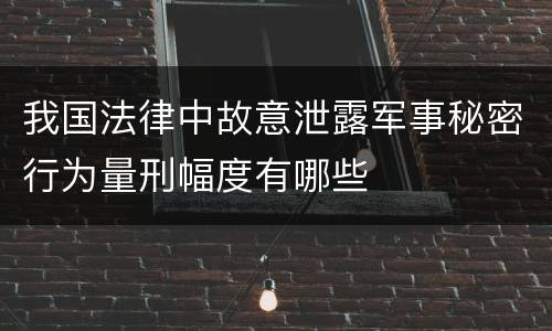 我国法律中故意泄露军事秘密行为量刑幅度有哪些