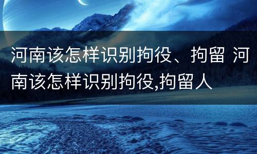 河南该怎样识别拘役、拘留 河南该怎样识别拘役,拘留人