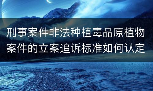刑事案件非法种植毒品原植物案件的立案追诉标准如何认定
