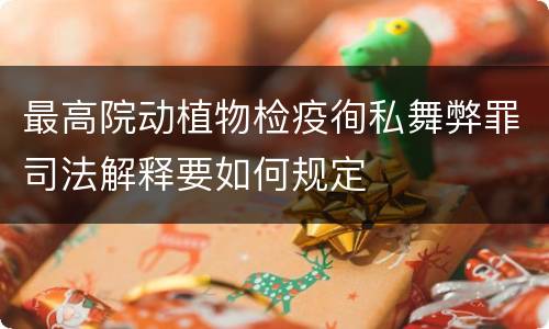最高院动植物检疫徇私舞弊罪司法解释要如何规定
