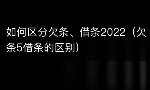 如何区分欠条、借条2022（欠条5借条的区别）