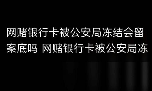 网赌银行卡被公安局冻结会留案底吗 网赌银行卡被公安局冻结会留案底吗怎么办
