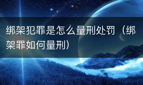 绑架犯罪是怎么量刑处罚（绑架罪如何量刑）