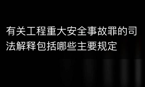 有关工程重大安全事故罪的司法解释包括哪些主要规定