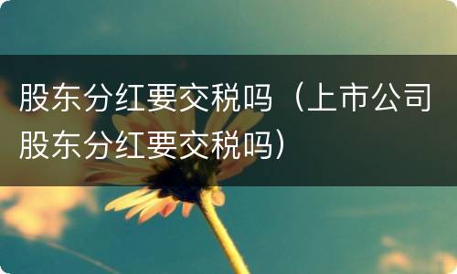 股东分红要交税吗（上市公司股东分红要交税吗）