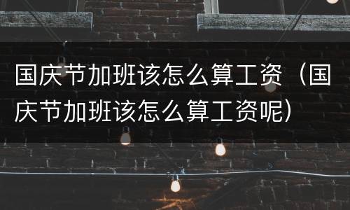国庆节加班该怎么算工资（国庆节加班该怎么算工资呢）