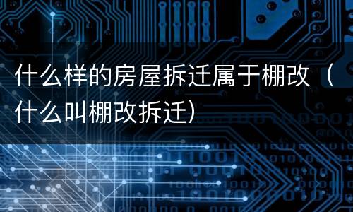 什么样的房屋拆迁属于棚改（什么叫棚改拆迁）