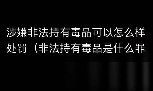 涉嫌非法持有毒品可以怎么样处罚（非法持有毒品是什么罪）