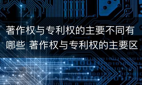 著作权与专利权的主要不同有哪些 著作权与专利权的主要区别是什么