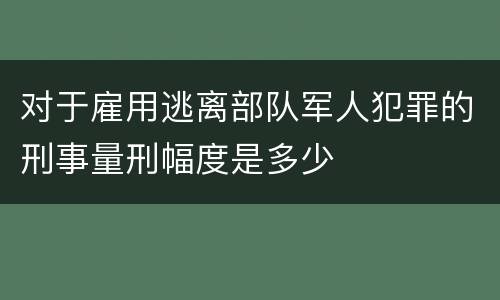 对于雇用逃离部队军人犯罪的刑事量刑幅度是多少