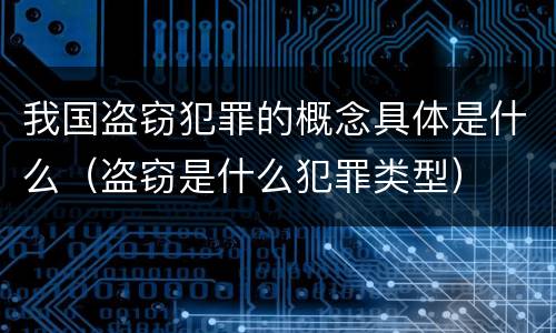 我国盗窃犯罪的概念具体是什么（盗窃是什么犯罪类型）