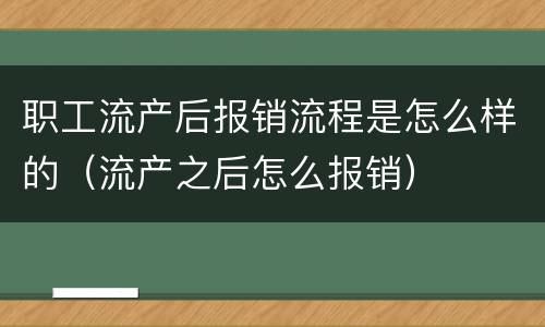 职工流产后报销流程是怎么样的（流产之后怎么报销）