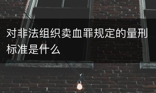 对非法组织卖血罪规定的量刑标准是什么