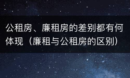 公租房、廉租房的差别都有何体现（廉租与公租房的区别）
