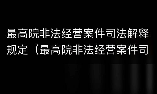 最高院非法经营案件司法解释规定（最高院非法经营案件司法解释规定最新）