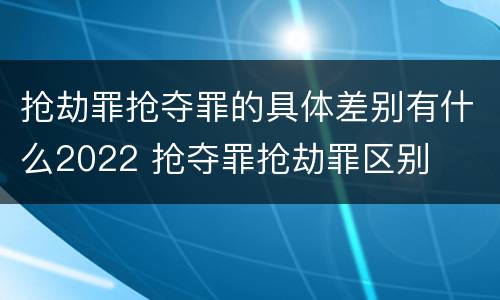 抢劫罪抢夺罪的具体差别有什么2022 抢夺罪抢劫罪区别
