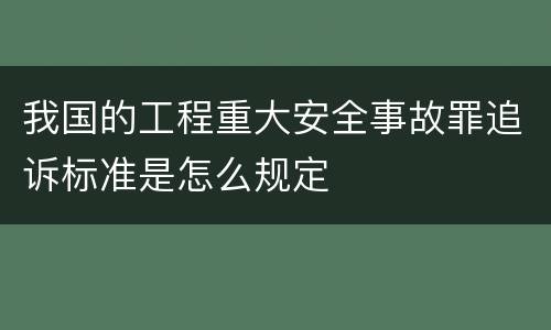 我国的工程重大安全事故罪追诉标准是怎么规定