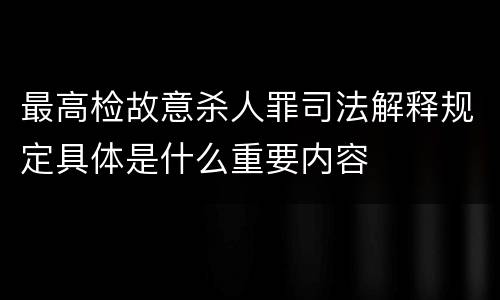 最高检故意杀人罪司法解释规定具体是什么重要内容