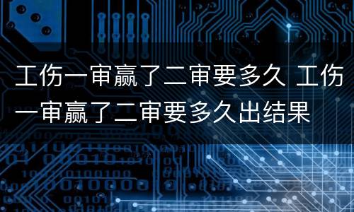 工伤一审赢了二审要多久 工伤一审赢了二审要多久出结果