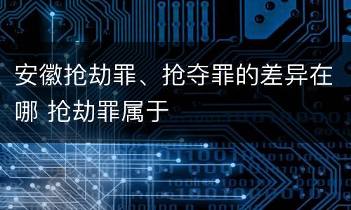 安徽抢劫罪、抢夺罪的差异在哪 抢劫罪属于