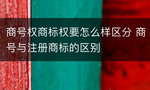 商号权商标权要怎么样区分 商号与注册商标的区别