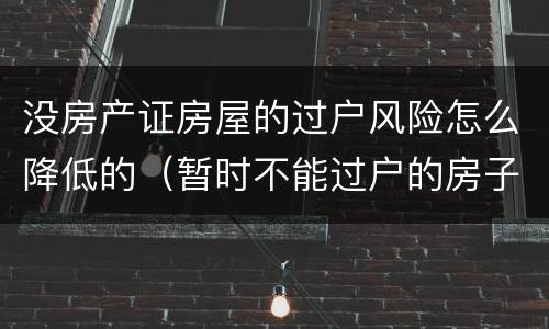 没房产证房屋的过户风险怎么降低的（暂时不能过户的房子如何规避风险）
