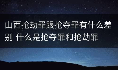山西抢劫罪跟抢夺罪有什么差别 什么是抢夺罪和抢劫罪