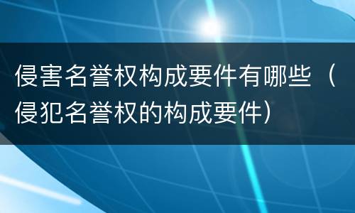 侵害名誉权构成要件有哪些（侵犯名誉权的构成要件）