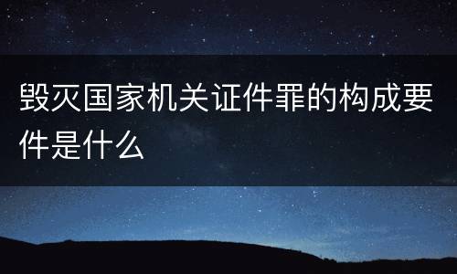 毁灭国家机关证件罪的构成要件是什么
